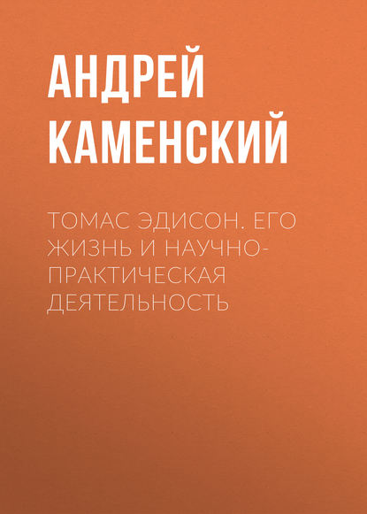 Томас Эдисон. Его жизнь и научно-практическая деятельность - Андрей Каменский