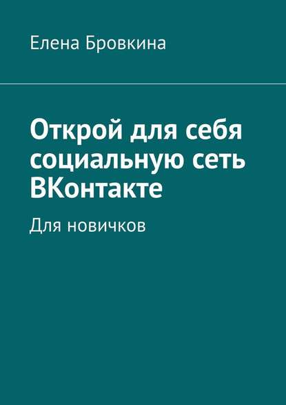 Открой для себя социальную сеть ВКонтакте. Для новичков - Елена Бровкина