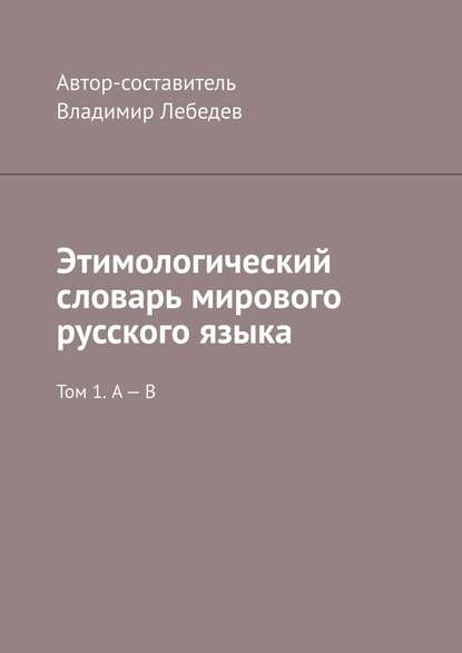 Этимологический словарь мирового русского языка. Том 1. А – В — Владимир Лебедев