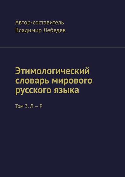 Этимологический словарь мирового русского языка. Том 3. Л – Р - Владимир Лебедев