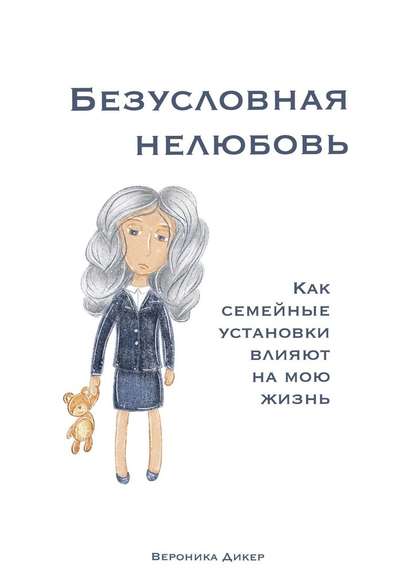 Безусловная нелюбовь. Как семейные установки влияют на мою жизнь - Вероника Дикер