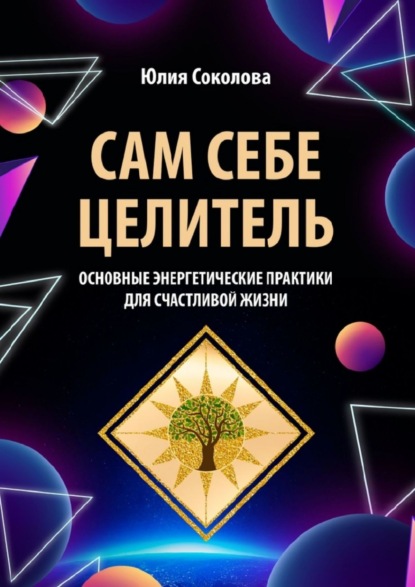 Сам себе целитель. Основные энергетические практики для счастливой жизни - Юлия Соколова