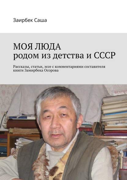 МОЯ ЛЮДА родом из детства и СССР. Рассказы, статьи, эссе с комментариями составителя книги Замирбека Осорова - Заирбек Саша