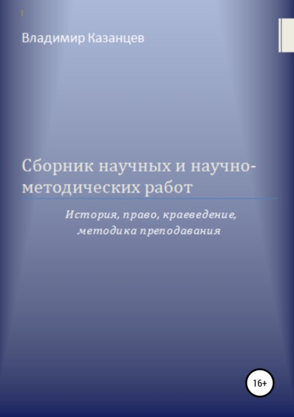 Сборник научных и научно-методических работ: история, право, краеведение, методика преподавания - ВЛАДИМИР ИВАНОВИЧ КАЗАНЦЕВ