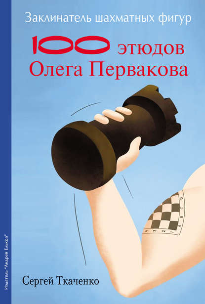 Заклинатель шахматных фигур. 100 этюдов чемпиона мира Олега Первакова - Сергей Ткаченко