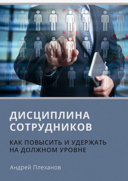 Дисциплина сотрудников. Как повысить и удержать на должном уровне — А. А. Плеханов