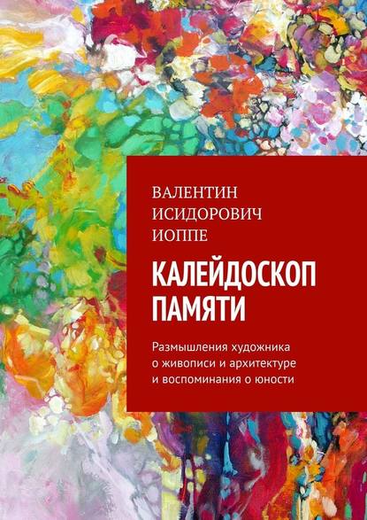 Калейдоскоп памяти. Размышления художника о живописи и архитектуре и воспоминания о юности — Валентин Исидорович Иоппе