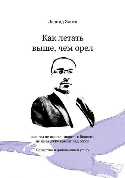 Как летать выше, чем орел. Богатство и финансовый успех - Леонид Злотя