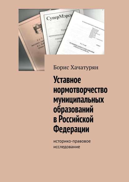 Уставное нормотворчество муниципальных образований в Российской Федерации. Историко-правовое исследование — Борис Хачатурян