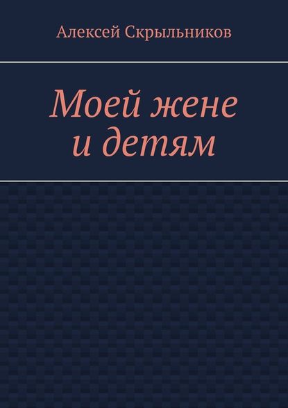 Моей жене и детям - Алексей Скрыльников