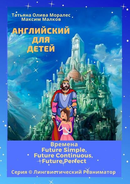 Английский для детей. Времена Future Simple, Future Continuous, Future Perfect. Серия © Лингвистический Реаниматор - Татьяна Олива Моралес