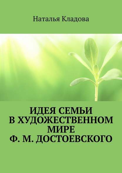 Идея семьи в художественном мире Ф. М. Достоевского. Монография - Наталья Кладова