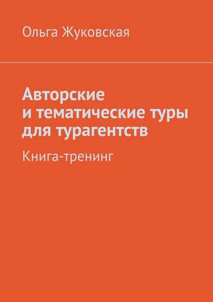 Авторские и тематические туры для турагентств. Книга-тренинг - Ольга Жуковская