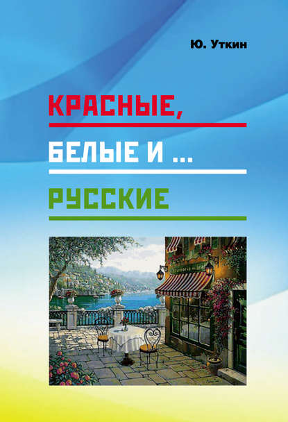 Красные, белые и… русские (статьи и непридуманные истории): 1917– 2017 гг. — Юрий Уткин