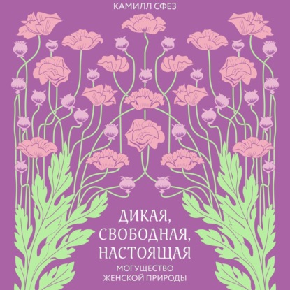 Дикая, свободная, настоящая. Могущество женской природы - Камилл Сфез