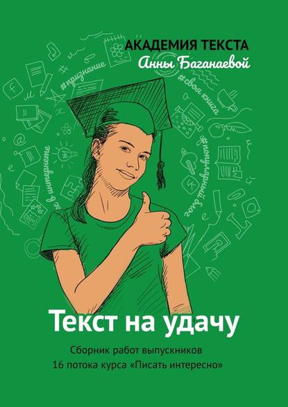 Текст на удачу. Сборник работ выпускников 16 потока курса «Писать интересно» — Академия текста Анны Баганаевой