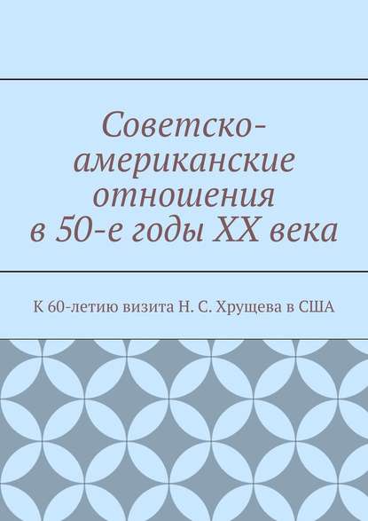 Советско-американские отношения в 50-е годы XX века. К 60-летию визита Н. С. Хрущева в США — Андрей Тихомиров