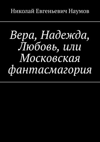 Вера, Надежда, Любовь, или Московская фантасмагория — Николай Евгеньевич Наумов