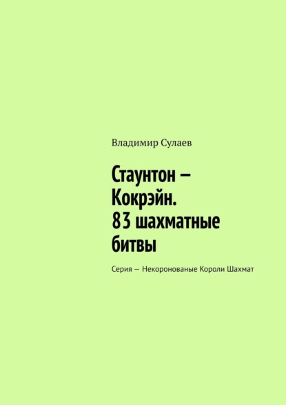 Стаунтон – Кокрэйн. 83 шахматные битвы. Серия – Некоронованые Короли Шахмат - Владимир Сулаев