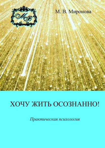 Хочу жить осознанно! Практическая психология - М. В. Миронова