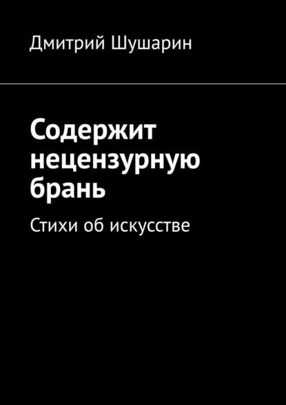 Содержит нецензурную брань. Стихи об искусстве - Дмитрий Шушарин