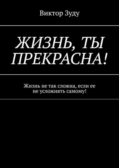 Жизнь, ты прекрасна! Жизнь не так сложна, если ее не усложнять самому! - Виктор Зуду