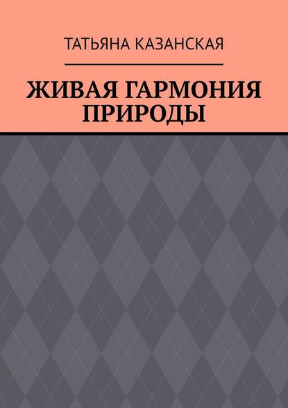 Живая гармония природы - Татьяна Казанская