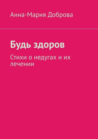 Будь здоров. Стихи о недугах и их лечении — Анна-Мария Доброва