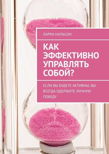 Как эффективно управлять собой? Если вы будете активны, вы всегда одержите личную победу - Ларри Нильсон