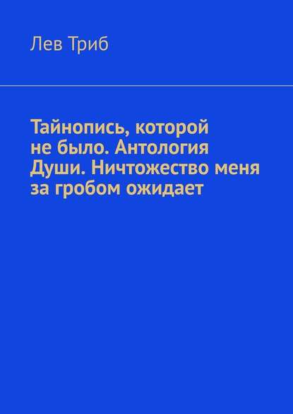 Тайнопись, которой не было. Антология Души. Ничтожество меня за гробом ожидает - Лев Триб