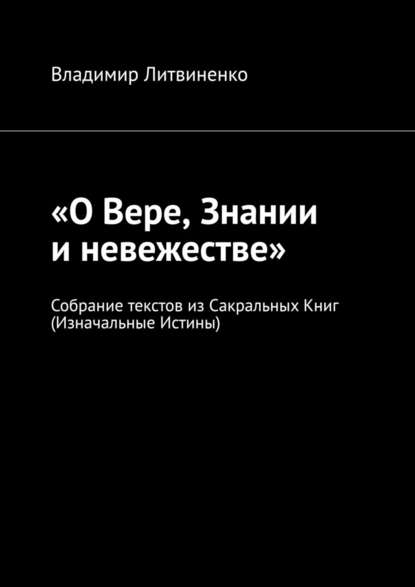 «О Вере, Знании и невежестве». Собрание текстов из Сакральных Книг (Изначальные Истины) - Владимир Литвиненко