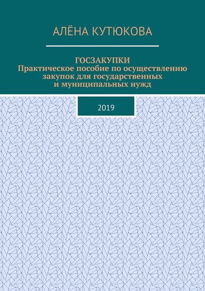 ГОСЗАКУПКИ. Практическое пособие по осуществлению закупок для государственных и муниципальных нужд. 2019 — Алёна Игоревна Кутюкова