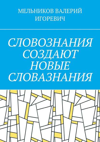 СЛОВОЗНАНИЯ СОЗДАЮТ НОВЫЕ СЛОВАЗНАНИЯ — Валерий Игоревич Мельников