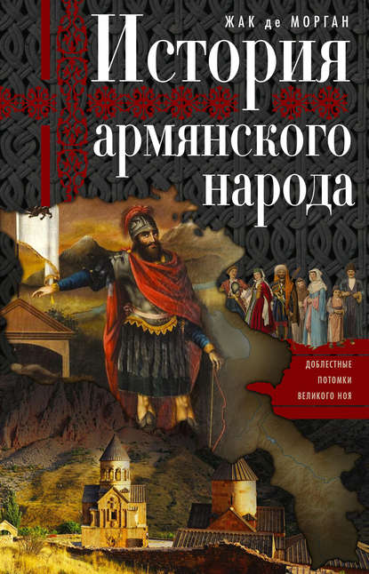 История армянского народа. Доблестные потомки великого Ноя - Жак де Морган