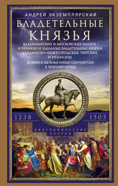 Владетельные князья Владимирских и Московских уделов и великие и удельные владетельные князья Суздальско-Нижегородские, Тверские и Рязанские. Великие и удельные князья Северной Руси в татарский период с 1238 по 1505 г. - Андрей Экземплярский