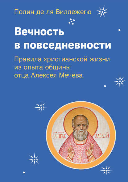 Вечность в повседневности. Правила христианской жизни из опыта общины отца Алексея Мечева - Полин де ля Виллежегю