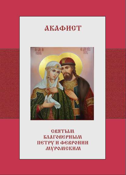 Акафист святым благоверным Петру и Февронии Муромским - Группа авторов