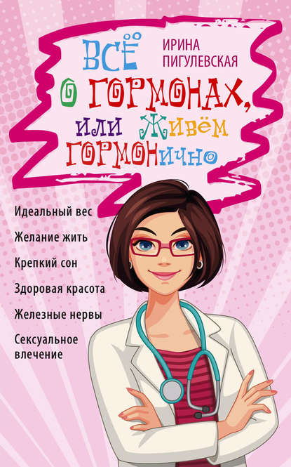 Всё о гормонах, или Живём ГОРМОНично. Идеальный вес, желание жить, крепкий сон, здоровая красота, железные нервы, сексуальное влечение - И. С. Пигулевская