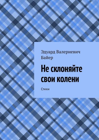 Не склоняйте свои колени. Стихи - Эдуард Валериевич Байер