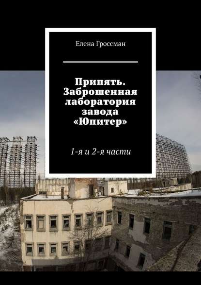 Припять. Заброшенная лаборатория завода «Юпитер». 1-я и 2-я части — Елена Гроссман