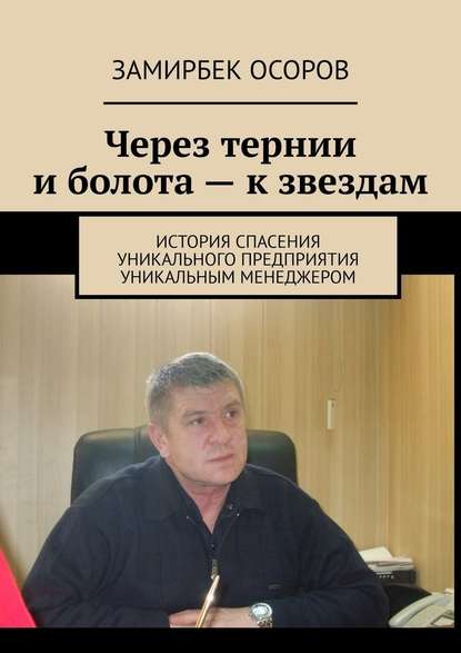 Через тернии и болота – к звездам. История спасения уникального предприятия уникальным менеджером — Замирбек Осоров