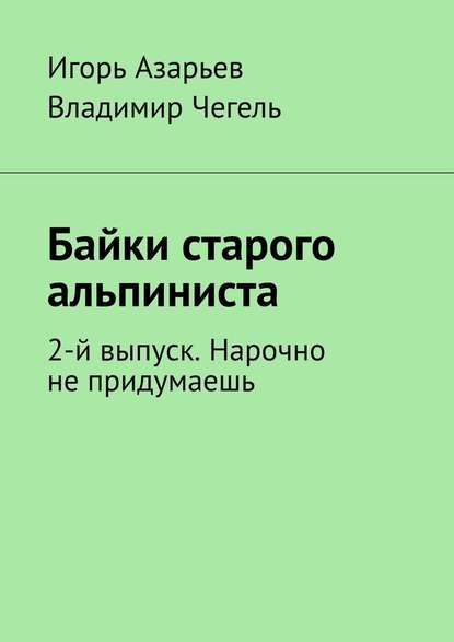 Байки старого альпиниста. 2-й выпуск. Нарочно не придумаешь - Игорь Азарьев