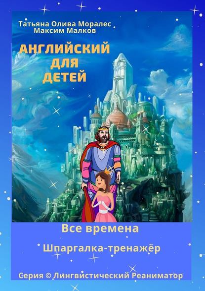 Английский для детей. Все времена. Шпаргалка-тренажёр. Серия © Лингвистический Реаниматор - Татьяна Олива Моралес