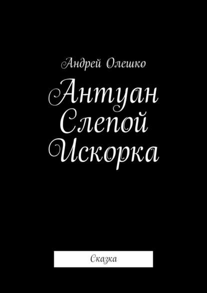 Антуан Слепой Искорка. Сказка - Андрей Олешко