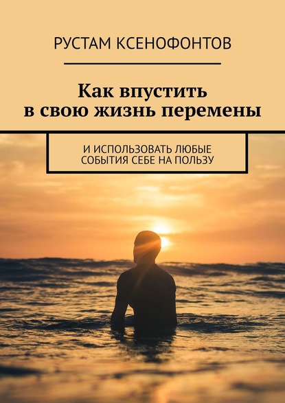 Как впустить в свою жизнь перемены. И использовать любые события себе на пользу — Рустам Ксенофонтов