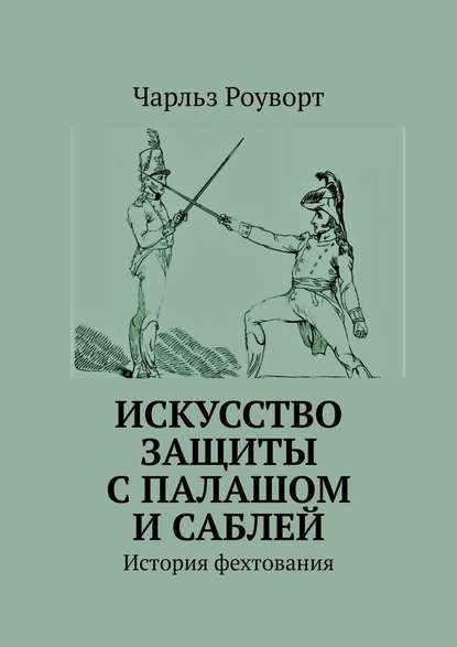 Искусство защиты с палашом и саблей. История фехтования - Чарльз Роуворт