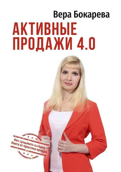 Активные продажи 4.0. Как продавать сегодня. Технологии от практика продаж — Вера Борисовна Бокарева