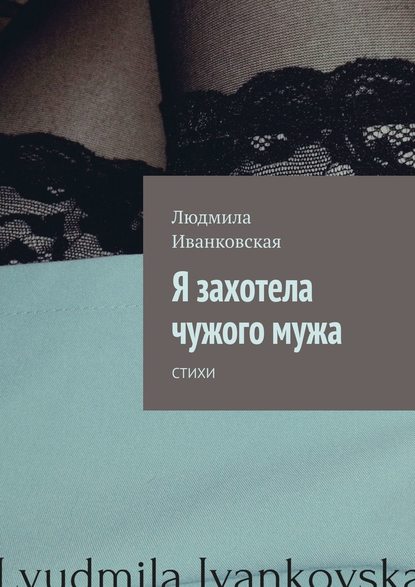 Я захотела чужого мужа. Стихи - Людмила Иванковская