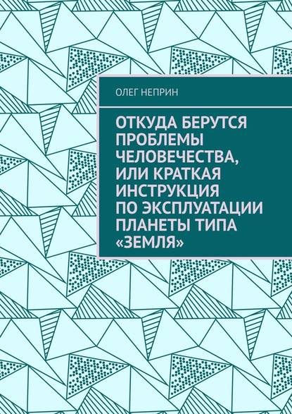 Откуда берутся проблемы человечества, или Краткая инструкция по эксплуатации планеты типа «Земля» - Олег Неприн