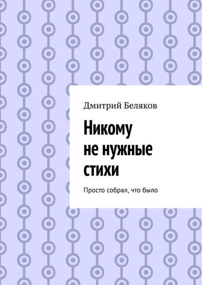 Никому не нужные стихи. Просто собрал, что было - Дмитрий Беляков